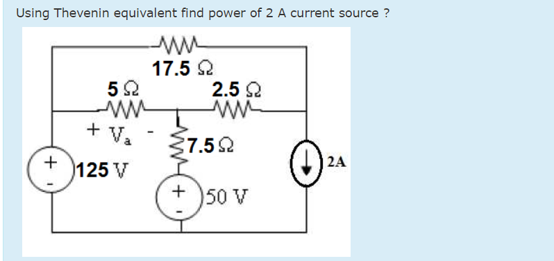 Using Thevenin equivalent find power of 2 A current source ?
17.5 2
2.5 2
ww
Va
7.52
2A
125 V
50 V

