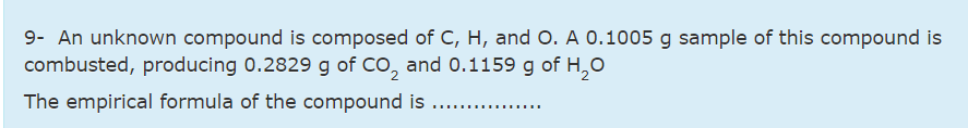 9- An unknown compound is composed of C, H, and O. A 0.1005 g sample of this compound is
combusted, producing 0.2829 g of CO, and 0.1159 g of H,0
The empirical formula of the compound is ...
..... ...
