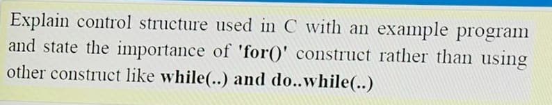Explain control structure used in C with an example program
and state the importance of 'for()' construct rather than using
other construct like while(..) and do..while(..)
