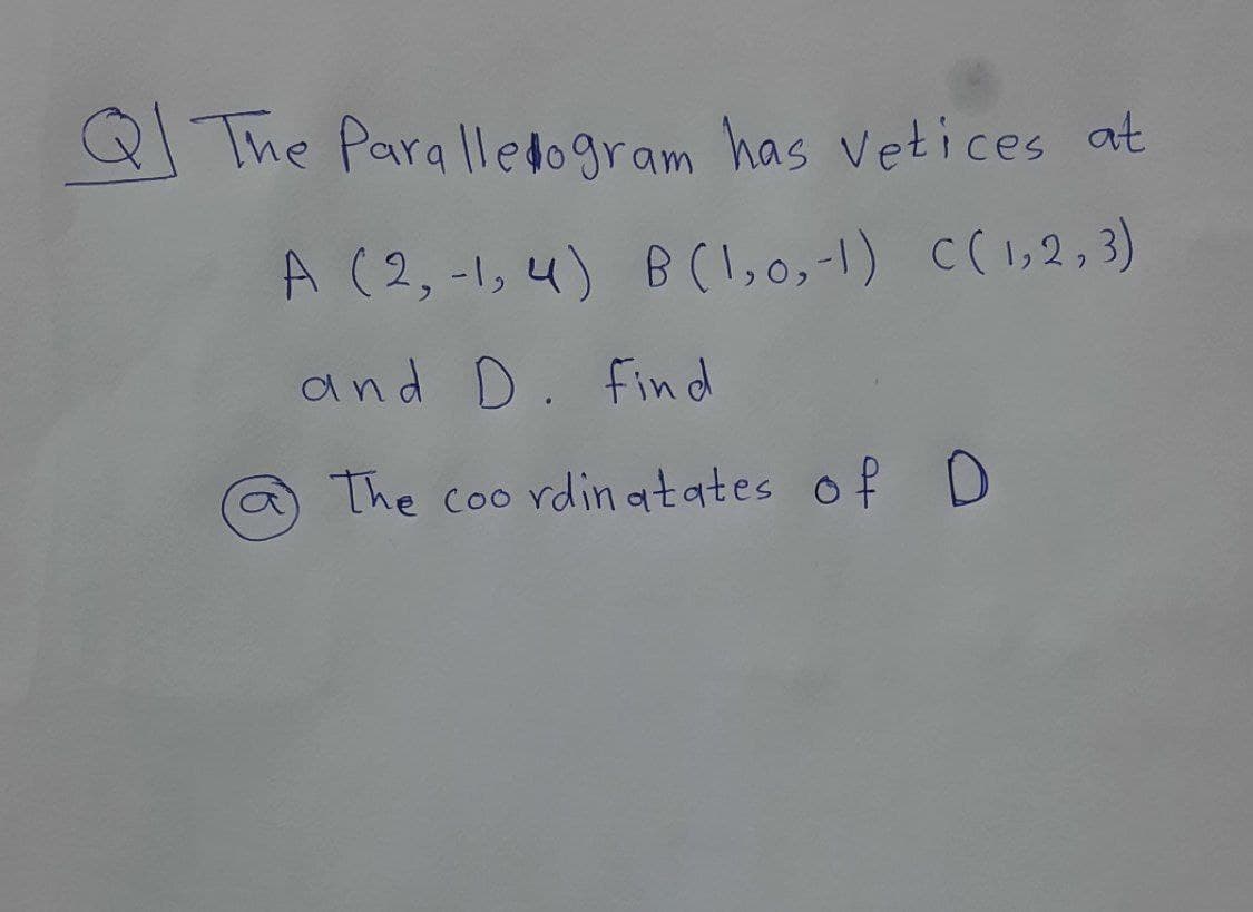 Q The Para lled0gram has vetices at
A (2, -1, 4) B(1,0,-1) C(1,2,3)
and D. find
The coo rdin atates of D
