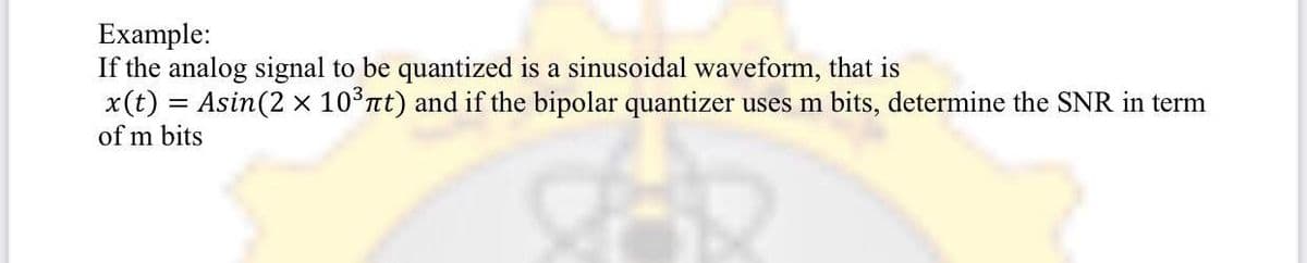 Example:
If the analog signal to be quantized is a sinusoidal waveform, that is
x(t) = Asin(2 x 10°nt) and if the bipolar quantizer uses m bits, determine the SNR in term
of m bits

