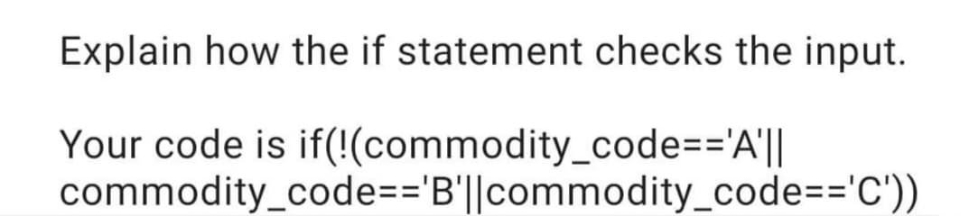 Explain how the if statement checks the input.
Your code is if(!(commodity_code=='A'||
commodity_code=3'B'||commodity_code=='C'))
