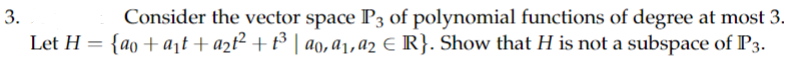 3.
Consider the vector space P3 of polynomial functions of degree at most 3.
Let H = {ao + a₁t + a2t² + 1³ | ao, a₁,92 € R}. Show that H is not a subspace of P3.