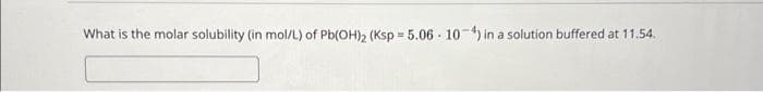 What is the molar solubility (in mol/L) of Pb(OH)2 (Ksp=5.06-10-4) in a solution buffered at 11.54.