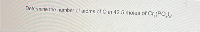 Determine the number of atoms of O in 42.5 moles of Cr,(PO)2-