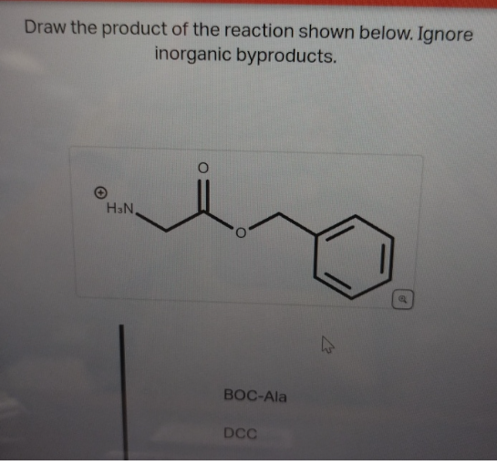 Draw the product of the reaction shown below. Ignore
inorganic byproducts.
H3N,
BOC-Ala
DCC
1