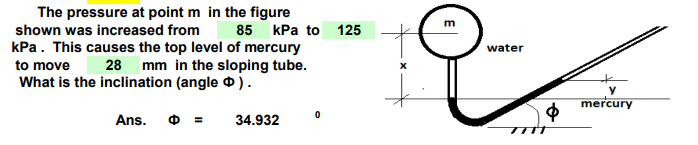 The pressure at point m in the figure
shown was increased from
kPa. This causes the top level of mercury
to move
28
mm in the sloping tube.
What is the inclination (angle ).
Ans.
85 kPa to 125
34.932
0
X
C
water
mercury