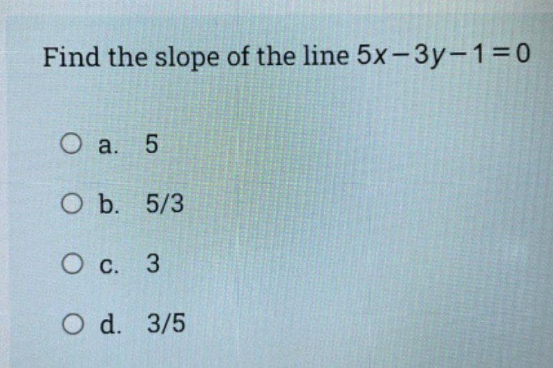 Find the slope of the line 5x-3y-1=0
O a. 5
O b. 5/3
O c. 3
O d. 3/5
