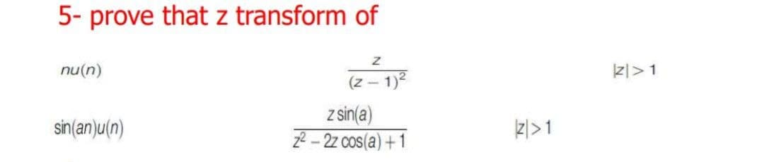 5- prove that z transform of
nu(n)
zl>1
(z – 1)2
z sin(a)
2- 22 cos(a) +1
sin(an)u(n)
z|>1
