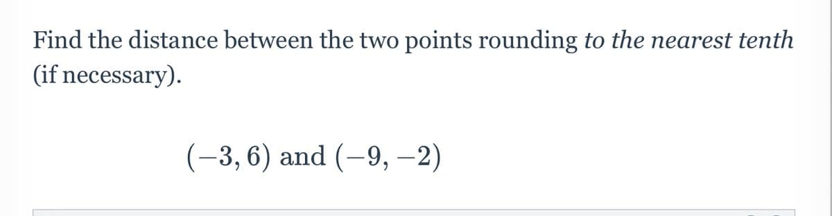 Find the distance between the two points rounding to the nearest tenth
(if necessary).
(-3, 6) and (-9, -2)
