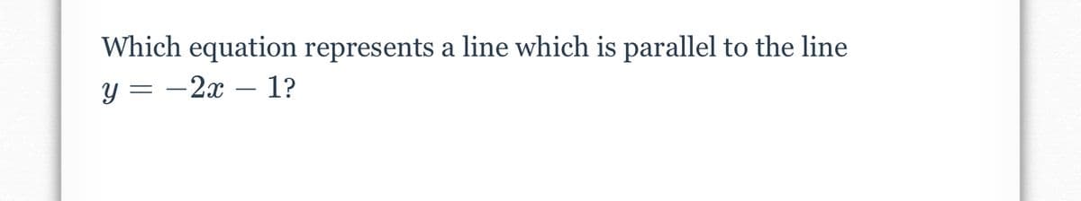 Which equation represents a line which is parallel to the line
- 2x – 1?

