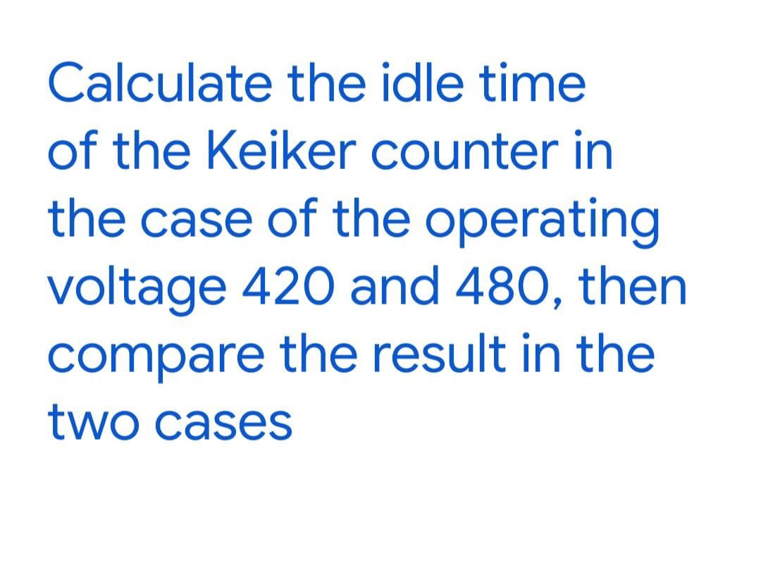 Calculate the idle time
of the Keiker counter in
the case of the operating
voltage 420 and 480, then
compare the result in the
two cases