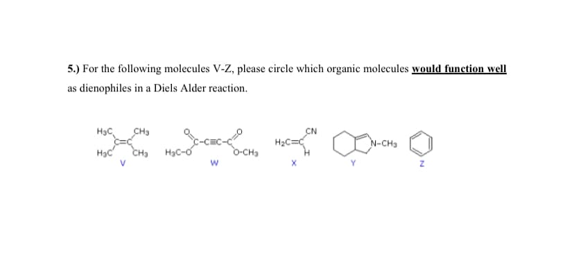 5.) For the following molecules V-Z, please circle which organic molecules would function well
as dienophiles in a Diels Alder reaction.
H3C
CH3
CN
Hạc
CH3
-CEC-C
O-CHa
H2C=C
N-CH3
H3C-0
