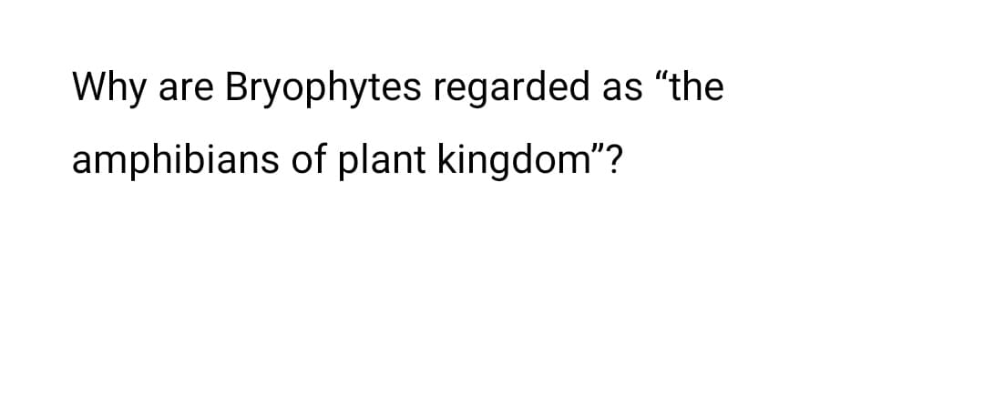Why are Bryophytes regarded as "the
amphibians of plant kingdom"?
