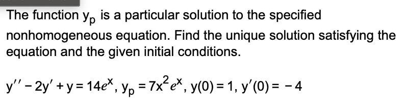 The function y, is a particular solution to the specified
nonhomogeneous equation. Find the unique solution satisfying the
equation and the given initial conditions.
y" - 2y + y = 14e*, Yp = 7x²e×, y(0) = 1, y′(0) = − 4