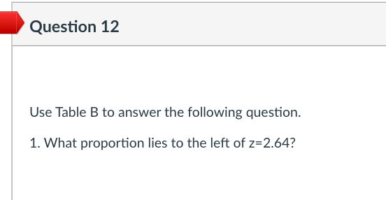 Question 12
Use Table B to answer the following question.
1. What proportion lies to the left of z=2.64?
