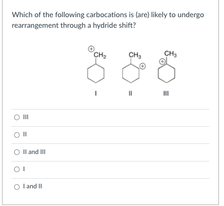 Which of the following carbocations is (are) likely to undergo
rearrangement through a hydride shift?
CH2
CH3
CH3
II
O II
Il and III
OI
I and II

