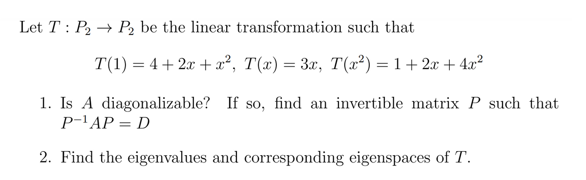 Let T : P2 → P, be the linear transformation such that
T(1) = 4+ 2. + x²,
T(x) = 3x, T(x²) = 1 + 2x + 4x?
1. Is A diagonalizable? If so, find an invertible matrix P such that
P-1АР — D
2. Find the eigenvalues and corresponding eigenspaces of T.
