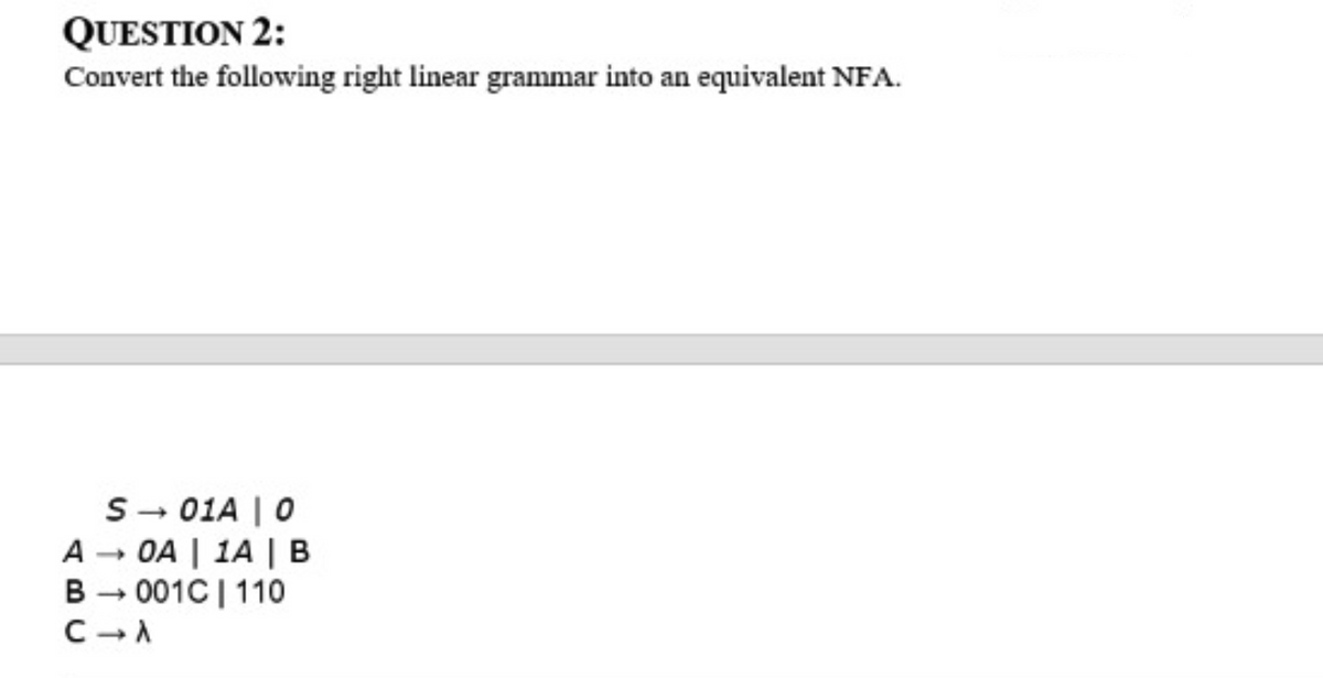 QUESTION 2:
Convert the following right linear grammar into an equivalent NFA.
S→ 01A | 0
A → OA | 1A | B
B → 001C | 110
C → A