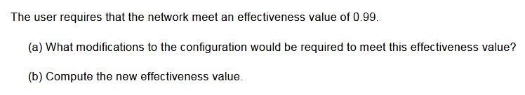 The user requires that the network meet an effectiveness value of 0.99.
(a) What modifications to the configuration would be required to meet this effectiveness value?
(b) Compute the new effectiveness value.