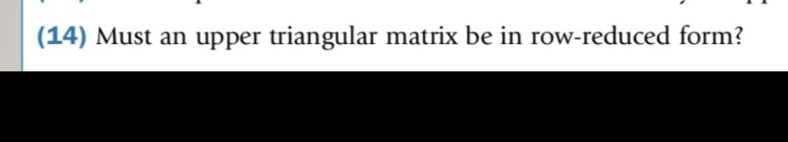 (14) Must an upper triangular matrix be in row-reduced form?
