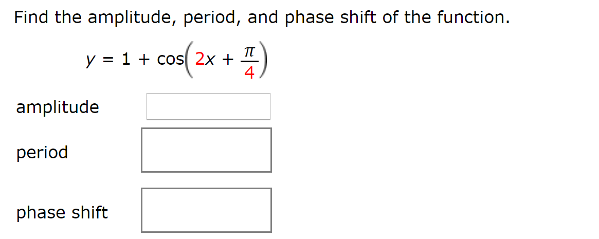 Find the amplitude, period, and phase shift of the function.
y = 1 + cos( 2x +
4
TT
amplitude
period
phase shift
