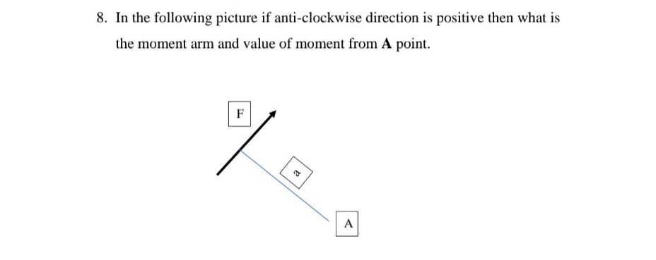 8. In the following picture if anti-clockwise direction is positive then what is
the moment arm and value of moment from A point.
F
A
