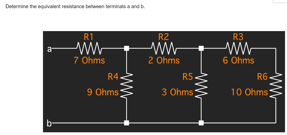 Determine the equivalent resistance between terminals a and b.
R1
a
7 Ohms
b
R4
9 Ohms
ww
R2
ww
2 Ohms
R5
3 Ohms
ww
R3
ww
6 Ohms
R6
10 Ohms
ww