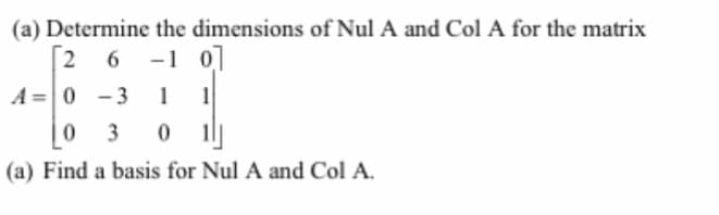(a) Determine the dimensions of Nul A and Col A for the matrix
[2 6 -10]
A 0-3 1
0 30
1
(a) Find a basis for Nul A and Col A.