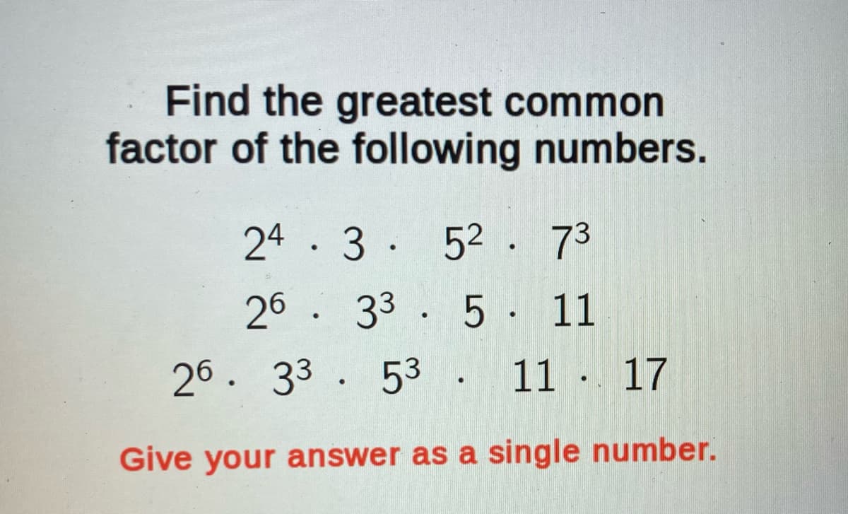 Find the greatest common
factor of the following numbers.
243
52. 73
26 33 5 11
26. 33. 53. 11. 17
Give your answer as a single number.
●
●