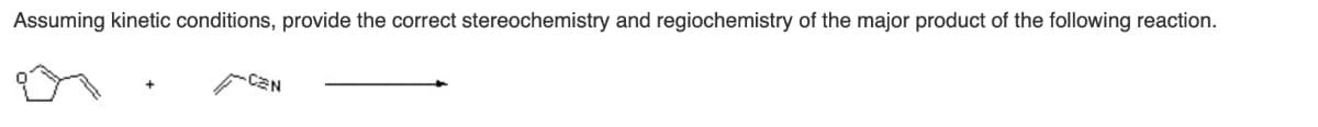 Assuming kinetic conditions, provide the correct stereochemistry and regiochemistry of the major product of the following reaction.
CN