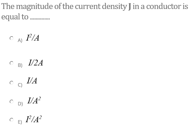 The magnitude of the current density J in a conductor is
equal to ..
P/A
I/2A
B)
I/A
I/A?
D)
P/A?
E)
