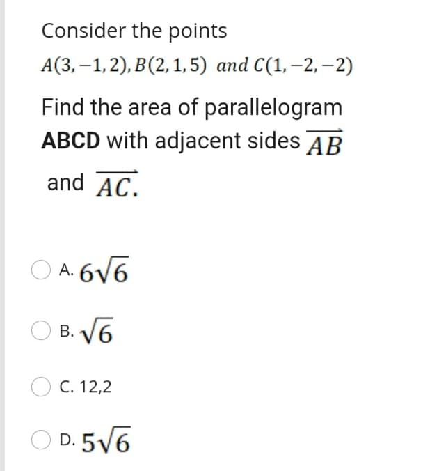 Consider the points
А(3, -1,2), В(2, 1,5) аnd C(1,-2, —2)
Find the area of parallelogram
ABCD with adjacent sides AB
and AC.
O A. 6V6
O B. V6
C. 12,2
O D. 5V6
