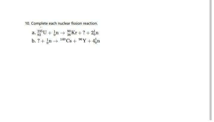 10. Complete each nuclear fission reaction.
235 U+ n-
a.
92
b. ? + n→
90
36
140 Cs + 96 Y+4n
→ Kr+? + 2n