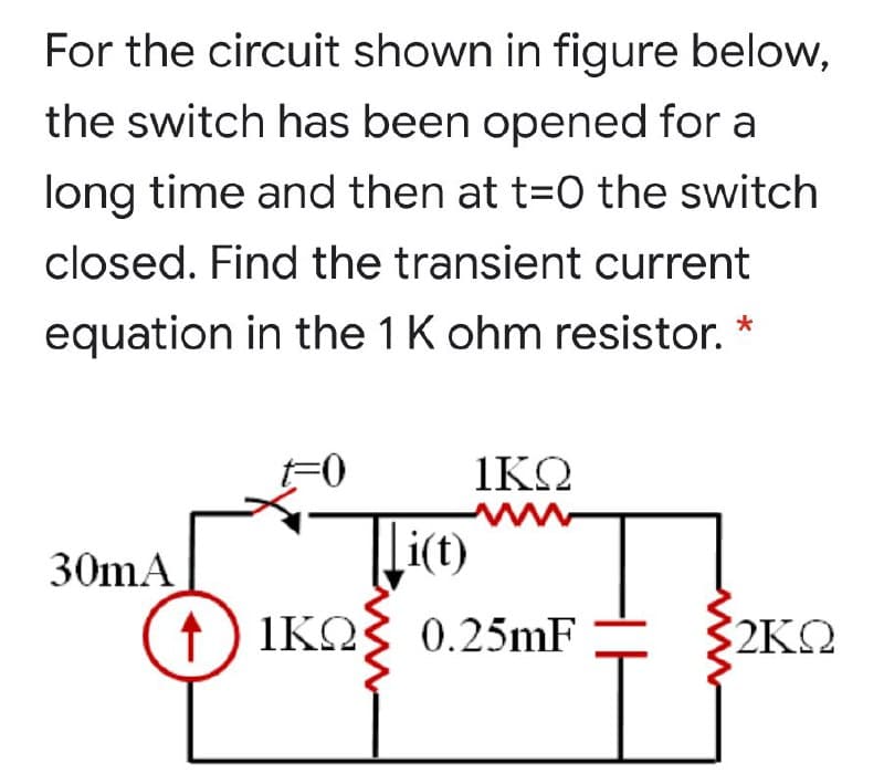 For the circuit shown in figure below,
the switch has been opened for a
long time and then at t=0 the switch
closed. Find the transient current
equation in the 1 K ohm resistor. *
F0
1ΚΩ
30mA
Li(t)
1 )
1ΚΩ 0.25mF
IKQ
ΚΩ
2K2
