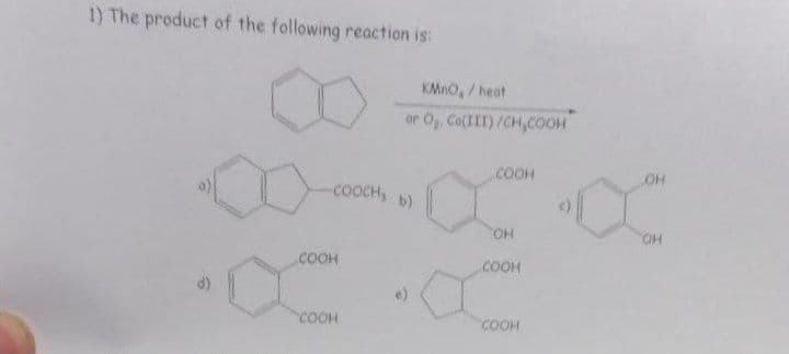 1) The product of the following reaction is:
-COOCH, b)
COOH
COOH
KMnO,/heat
or O₂, Co(III)/CH,COOH
COOH
OH
COOH
СООН
JOH
OH