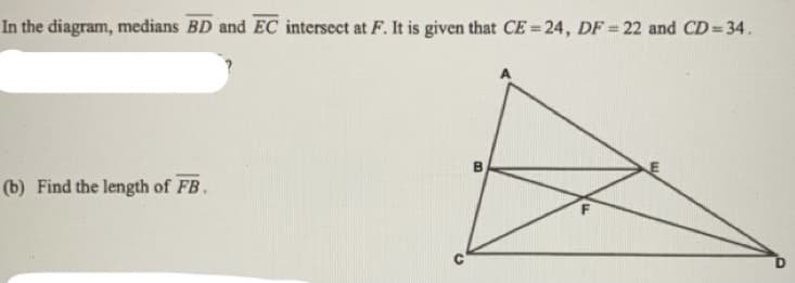 In the diagram, medians BD and EC intersect at F. It is given that CE 24, DF = 22 and CD= 34.
B
(b) Find the length of FB.
