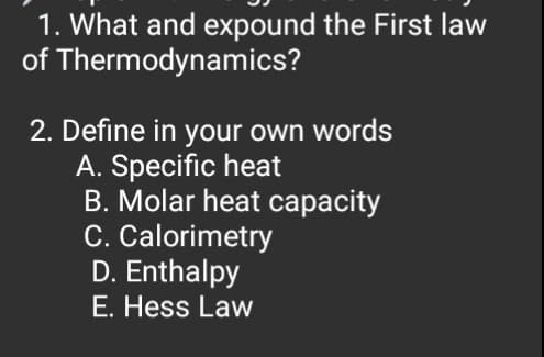 1. What and expound the First law
of Thermodynamics?
2. Define in your own words
A. Specific heat
B. Molar heat capacity
C. Calorimetry
D. Enthalpy
E. Hess Law
