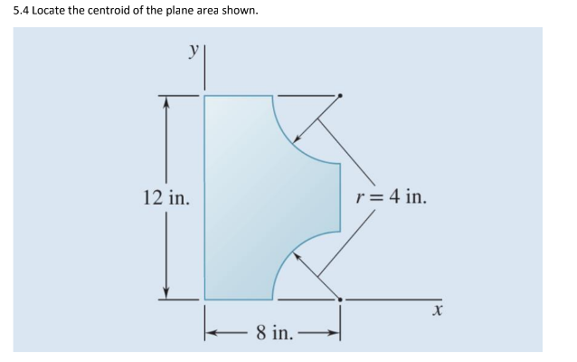 5.4 Locate the centroid of the plane area shown.
y
12 in.
k
8 in.-
r = 4 in.
X