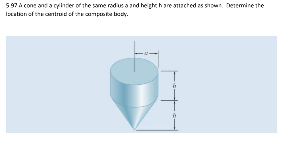 5.97 A cone and a cylinder of the same radius a and height h are attached as shown. Determine the
location of the centroid of the composite body.
h