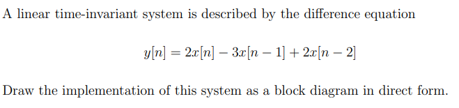 A linear time-invariant system is described by the difference equation
y[n] = 2r[n] – 3r[n – 1] + 2æ[n – 2]
%3D
Draw the implementation of this system as a block diagram in direct form.
