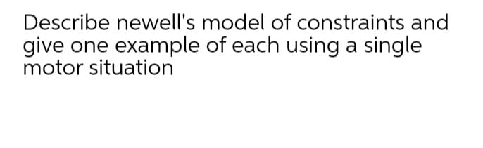 Describe newell's model of constraints and
give one example of each using a single
motor situation
