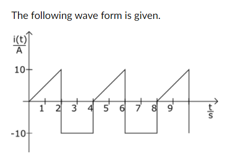 The following wave form is given.
i(t)
A
10+
-10-
1 2 3 4 5 6 7 8 9