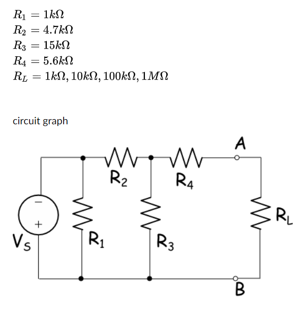 1kN
R₁
R₂ = 4.7k
R3
15ΚΩ
R4 = 5.6k
RL =
=
=
circuit graph
I
+
1ΚΩ, 10ΚΩ, 100ΚΩ, 1ΜΩ
Vs
M
R₂
R₁
M
R4
R3
A
B
M
RL