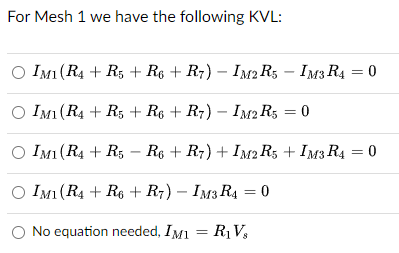 For Mesh 1 we have the following KVL:
IM1 (R4 + R5 + R6 + R7) - IM2 R5 - IM3R4
○ IM1 (R4 + R5 + R6 + R7) - IM2 R5 = 0
○ IM1 (R4 + R5 R6 + R7) + IM2 R5 + IM3 R4
-
IM1 (R4 + R6 + R7) - IM3 R4 = 0
No equation needed, IM₁ = R₁Vs
0
0