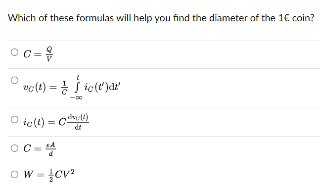 Which of these formulas will help you find the diameter of the 1€ coin?
=
t
vc (t) = f ic(t')dt'
-∞
○ ic(t)
ic (t) = duc(t)
dt
ΕΑ
ОС =
○ W = CV²