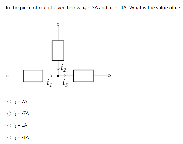 In the piece of circuit given below i₁ = 3A and i₂= -4A. What is the value of i3?
O i3 = 7A
O i3 = -7A
O i3 = 1A
O i3 = -1A
i₂
