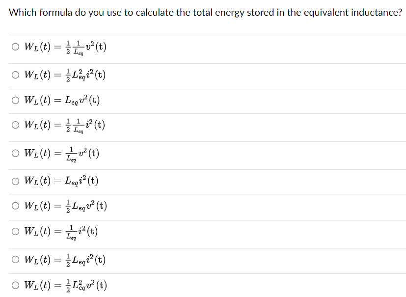 Which formula do you use to calculate the total energy stored in the equivalent inductance?
11
○ WL (t) = v² (t)
2 Leg
○ WL (t) = L²²² (t)
○ WL (t) = Leav² (t)
1
○ W₁(t) = 1² (t)
2 Leg
○ WL (t) = v² (t)
OWL(t) = Lea² (t)
○ WL (t) = Leqv² (t)
○ WL(t) = 1² (t)
Leg
○ WL (t) = Leq²² (t)
○ WL (t) =
L²² (t)