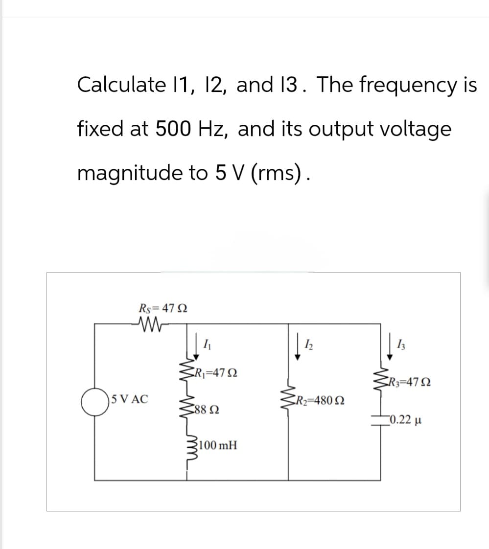 Calculate 11, 12, and 13. The frequency is
fixed at 500 Hz, and its output voltage
magnitude to 5 V (rms).
Rs=4792
w
R₁=472
13
R3-472
5 V AC
R2=4802
88 Ω
0.22 μ
100 mH