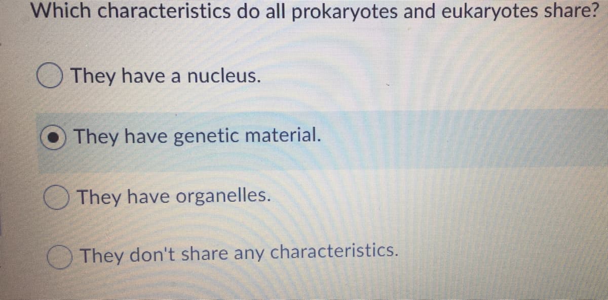 Which characteristics do all prokaryotes and eukaryotes share?
They have a nucleus.
They have genetic material.
They have organelles.
They don't share any characteristics.
